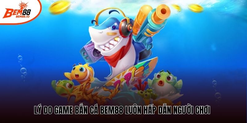 Lý do game bắn cá Bem88 luôn hấp dẫn người chơi