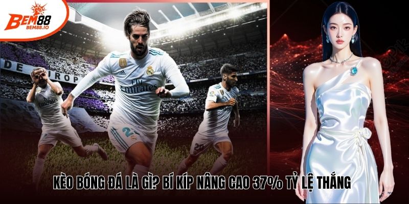 Kèo Bóng Đá Là Gì? Bí Kíp Nâng Cao 37% Tỷ Lệ Thắng