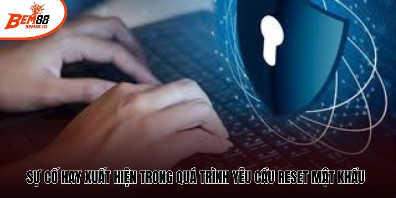 Sự cố hay xuất hiện trong quá trình yêu cầu reset mật khẩu