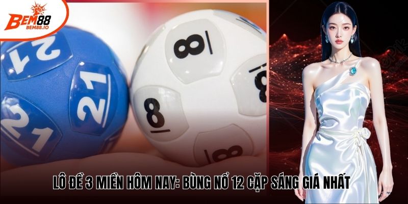 Lô Đề 3 Miền Hôm Nay: Bùng Nổ 12 Cặp Sáng Giá Nhất