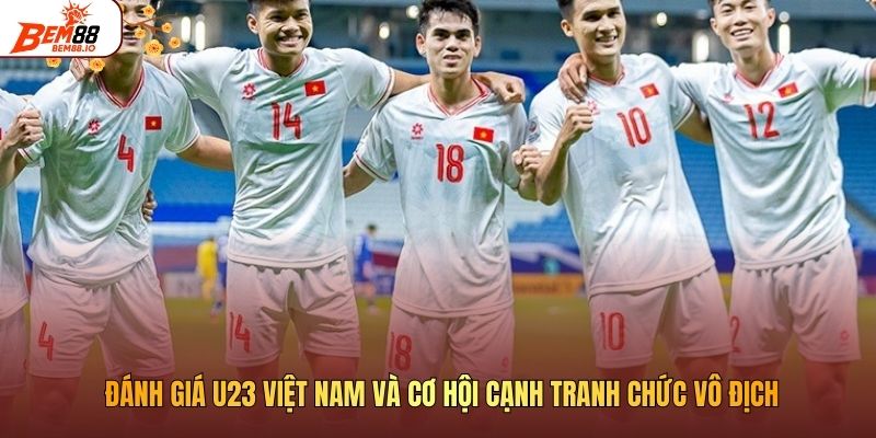 U23 Việt Nam Và Cơ Hội Cạnh Tranh Chức Vô Địch Đang Rộng Mở Đánh giá U23 Việt Nam và cơ hội cạnh tranh chức vô địch
