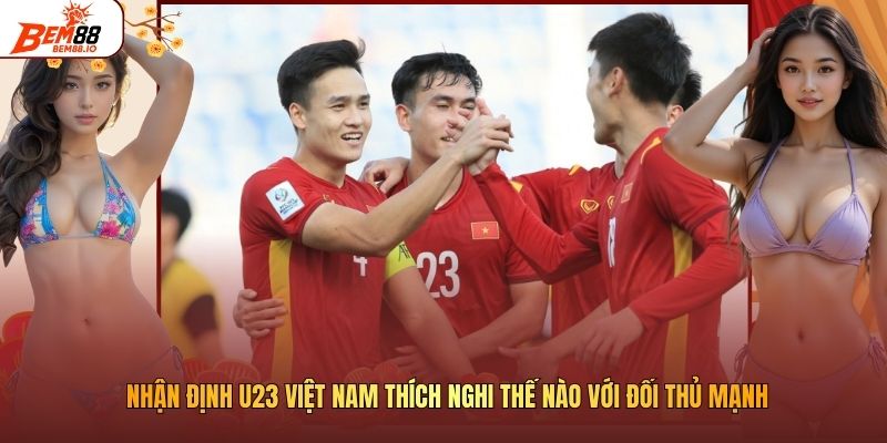 Nhận Định U23 Việt Nam Thích Nghi Thế Nào Với Đối Thủ Mạnh