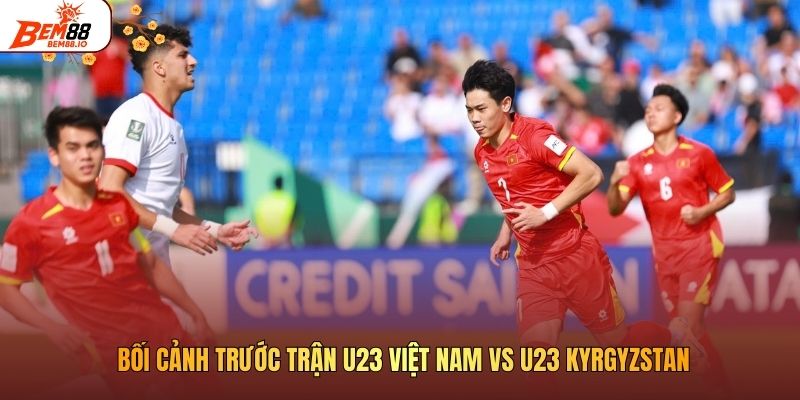 Bối cảnh trước trận U23 Việt Nam vs U23 Kyrgyzstan