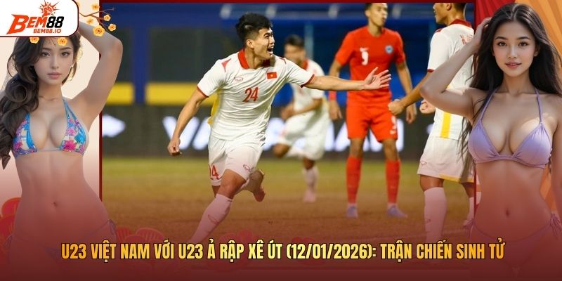 U23 Việt Nam Với U23 Ả Rập Xê Út (12/01/2026): Trận Chiến Sinh Tử